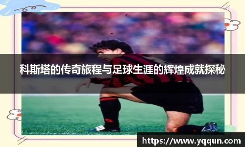 科斯塔的传奇旅程与足球生涯的辉煌成就探秘